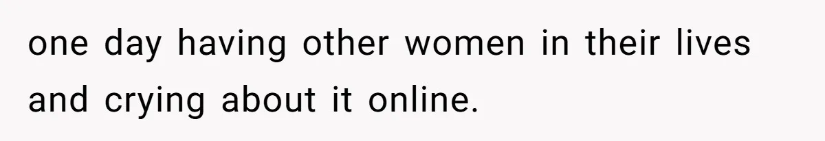 one day having other women in their lives and crying about it online.