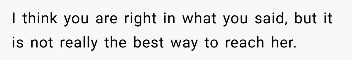 I think you are right in what you said, but it is not really the best way to reach her.
