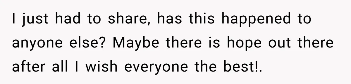 I just had to share, has this happened to anyone else? Maybe there is hope out there after all I wish everyone the best!.