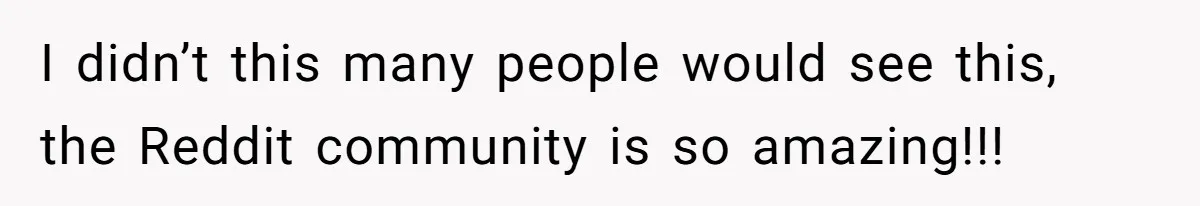 I didn’t this many people would see this, the Reddit community is so amazing!!!