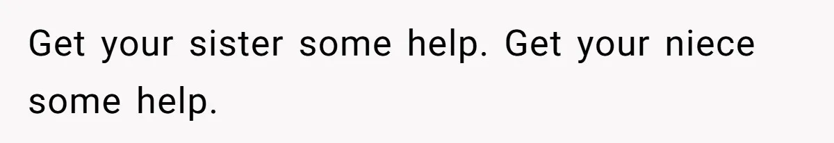 Get your sister some help. Get your niece some help.