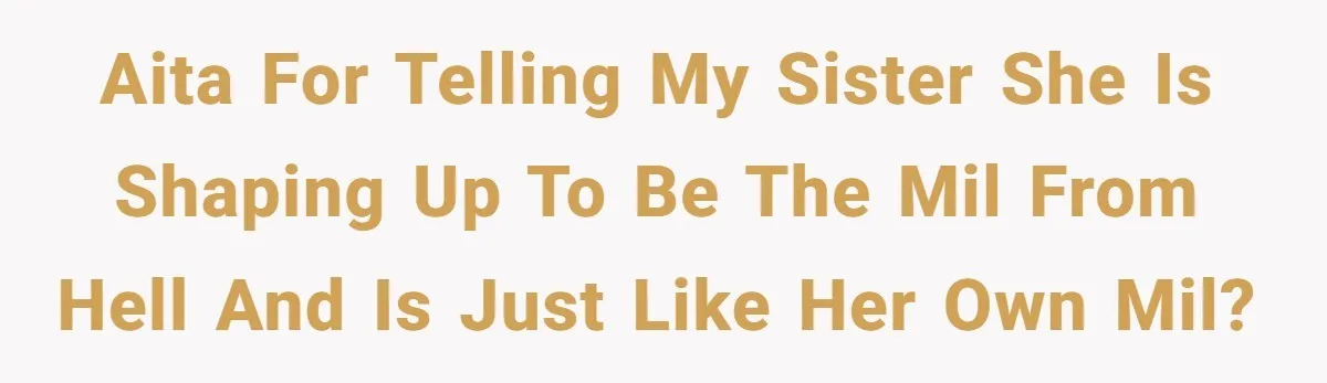 AITA for telling my sister she is shaping up to be the MIL from hell and is just like her own MIL?