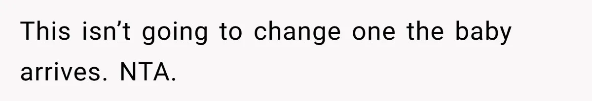 This isn’t going to change one the baby arrives. NTA.
