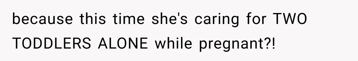 because this time she's caring for TWO TODDLERS ALONE while pregnant?!