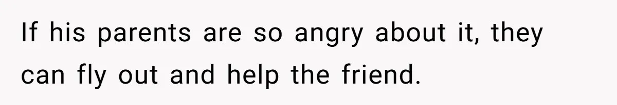 If his parents are so angry about it, they can fly out and help the friend.