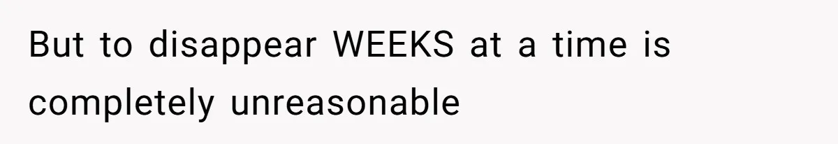 But to disappear WEEKS at a time is completely unreasonable
