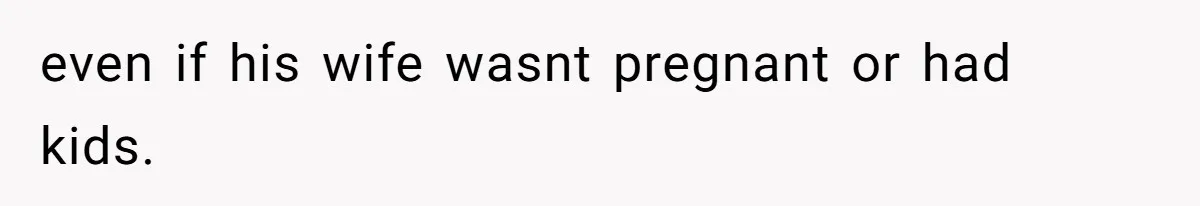 even if his wife wasnt pregnant or had kids.