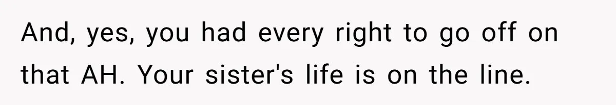 And, yes, you had every right to go off on that AH. Your sister's life is on the line.