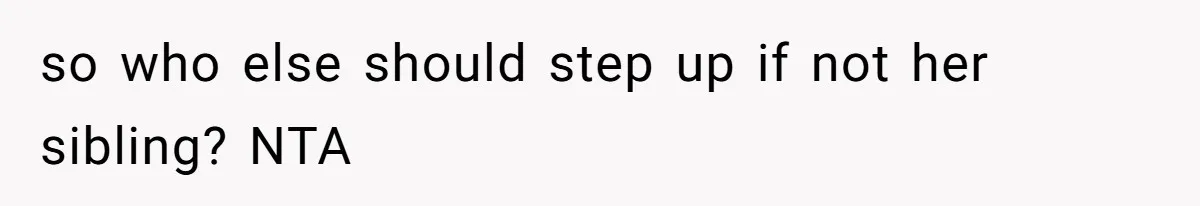 so who else should step up if not her sibling? NTA