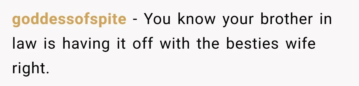 goddessofspite − You know your brother in law is having it off with the besties wife right.