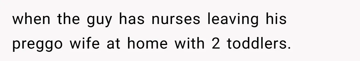 when the guy has nurses leaving his preggo wife at home with 2 toddlers.
