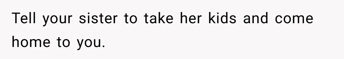 Tell your sister to take her kids and come home to you.