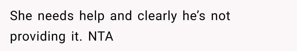 She needs help and clearly he’s not providing it. NTA