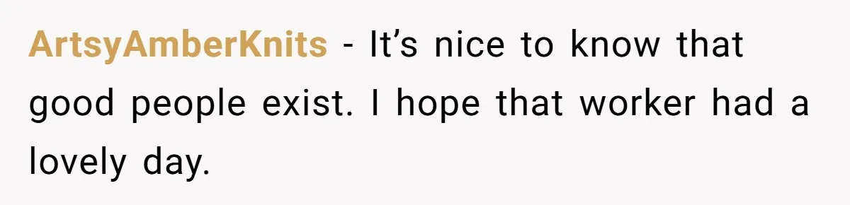 ArtsyAmberKnits − It’s nice to know that good people exist. I hope that worker had a lovely day.
