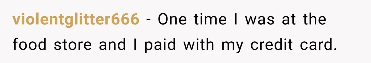 violentglitter666 − One time I was at the food store and I paid with my credit card.