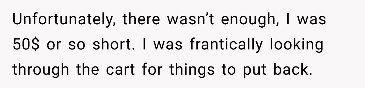 Unfortunately, there wasn’t enough, I was 50$ or so short. I was frantically looking through the cart for things to put back.