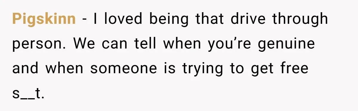 Pigskinn − I loved being that drive through person. We can tell when you’re genuine and when someone is trying to get free s__t.