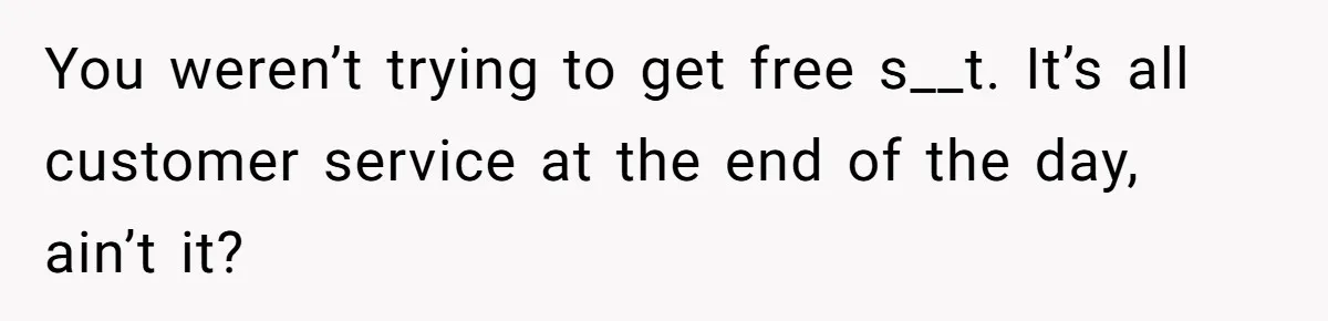 You weren’t trying to get free s__t. It’s all customer service at the end of the day, ain’t it?