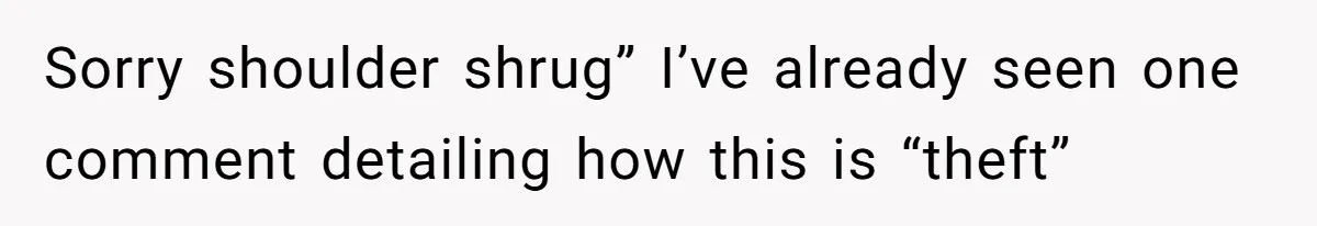 Sorry shoulder shrug” I’ve already seen one comment detailing how this is “theft”