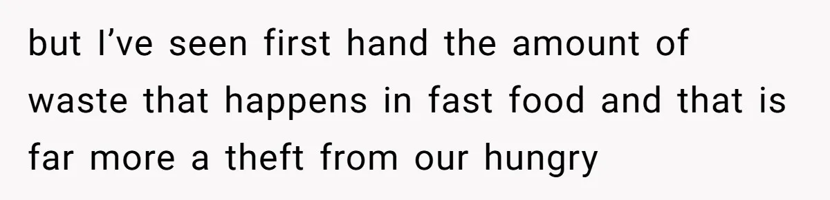 but I’ve seen first hand the amount of waste that happens in fast food and that is far more a theft from our hungry