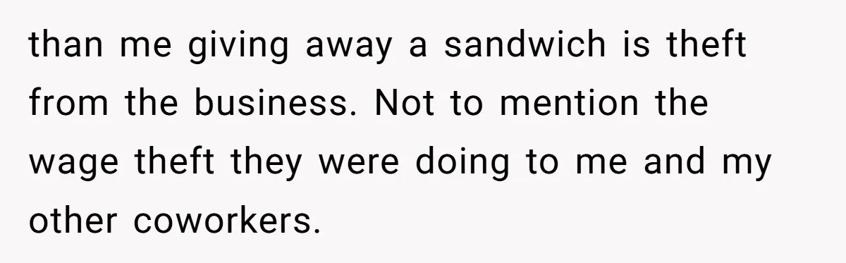 than me giving away a sandwich is theft from the business. Not to mention the wage theft they were doing to me and my other coworkers.