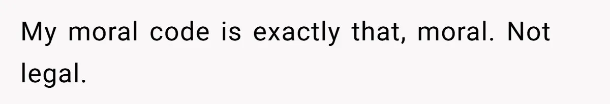My moral code is exactly that, moral. Not legal.