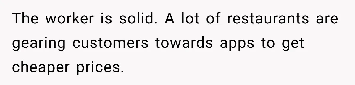 The worker is solid. A lot of restaurants are gearing customers towards apps to get cheaper prices.