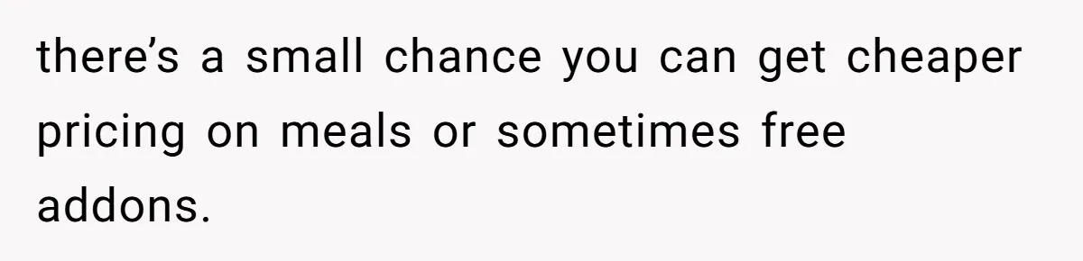 there’s a small chance you can get cheaper pricing on meals or sometimes free addons.