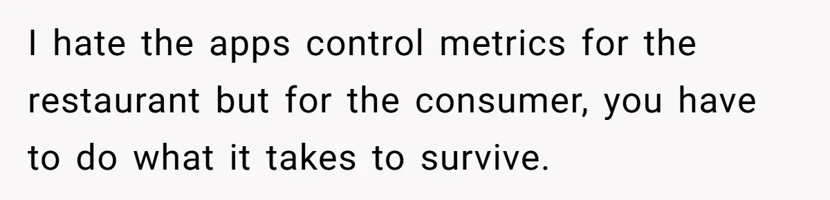 I hate the apps control metrics for the restaurant but for the consumer, you have to do what it takes to survive.