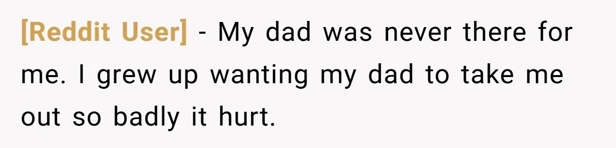 [Reddit User] − My dad was never there for me. I grew up wanting my dad to take me out so badly it hurt.