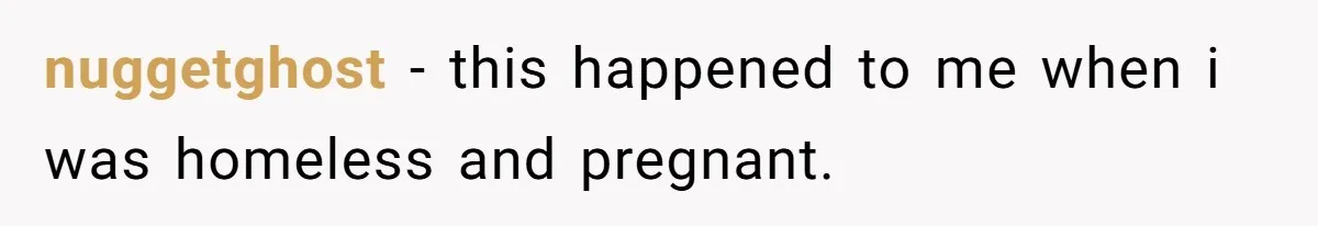 nuggetghost − this happened to me when i was homeless and pregnant.