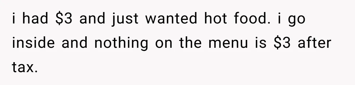 i had $3 and just wanted hot food. i go inside and nothing on the menu is $3 after tax.