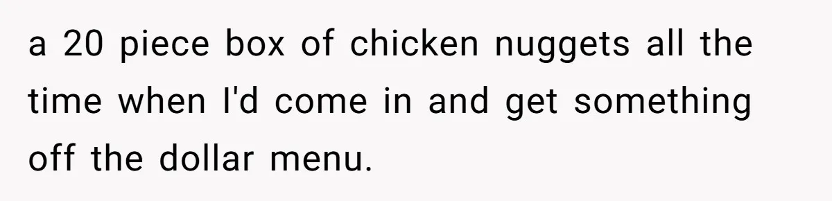 a 20 piece box of chicken nuggets all the time when I'd come in and get something off the dollar menu.