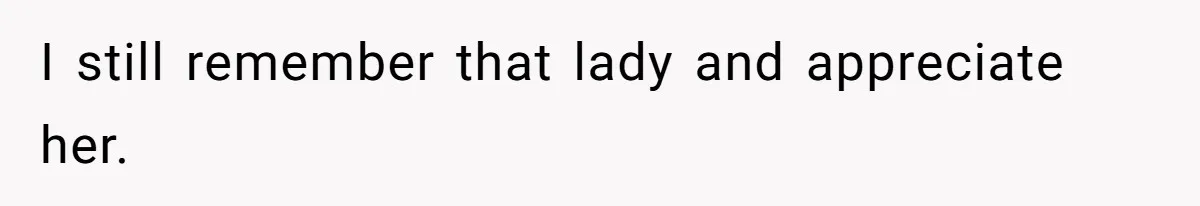 I still remember that lady and appreciate her.