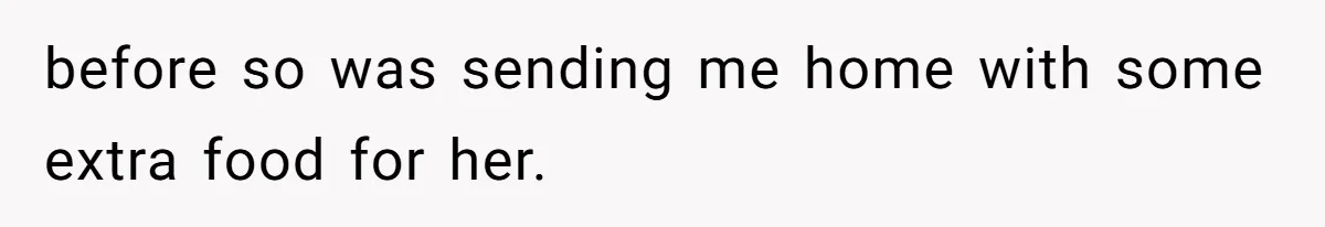before so was sending me home with some extra food for her.