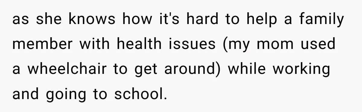 as she knows how it's hard to help a family member with health issues (my mom used a wheelchair to get around) while working and going to school.