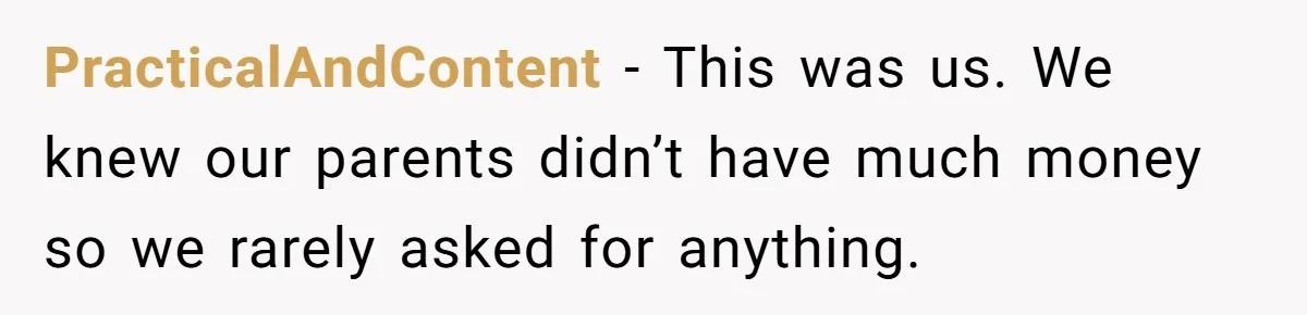 PracticalAndContent − This was us. We knew our parents didn’t have much money so we rarely asked for anything.