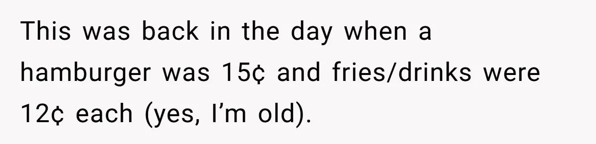 This was back in the day when a hamburger was 15¢ and fries/drinks were 12¢ each (yes, I’m old).