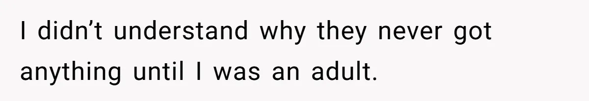 I didn’t understand why they never got anything until I was an adult.