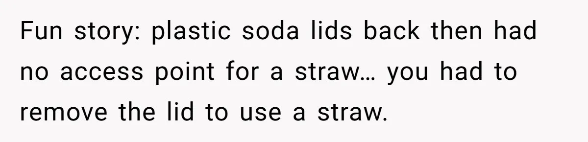 Fun story: plastic soda lids back then had no access point for a straw… you had to remove the lid to use a straw.