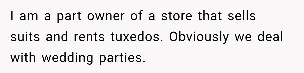 I am a part owner of a store that sells suits and rents tuxedos. Obviously we deal with wedding parties.