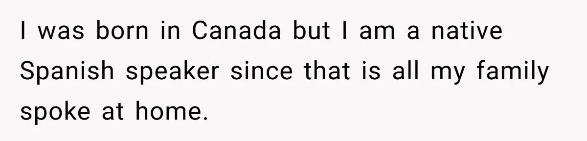 I was born in Canada but I am a native Spanish speaker since that is all my family spoke at home.