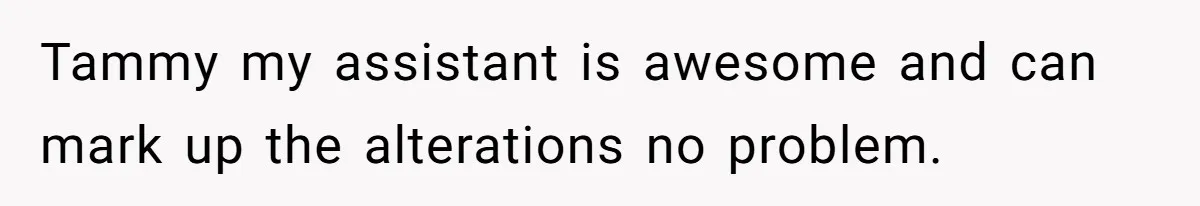 Tammy my assistant is awesome and can mark up the alterations no problem.