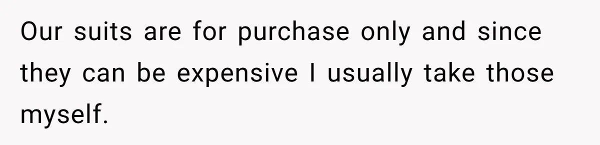 Our suits are for purchase only and since they can be expensive I usually take those myself.