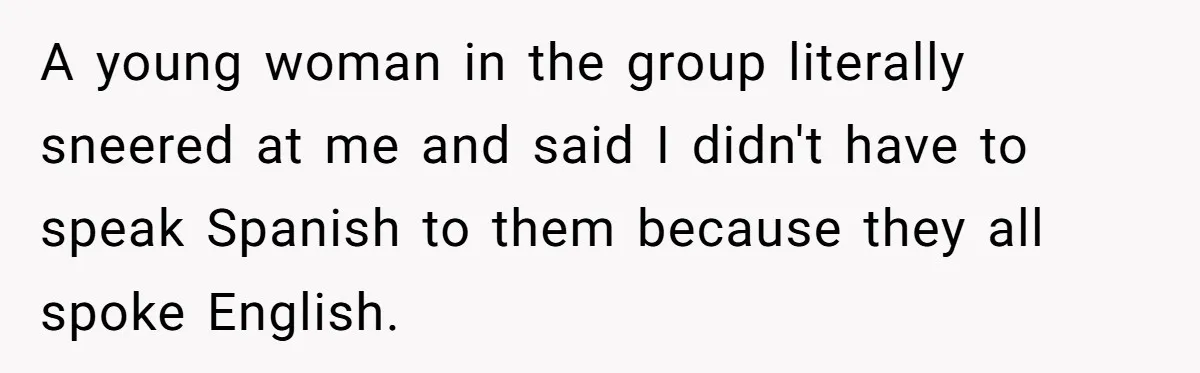 A young woman in the group literally sneered at me and said I didn't have to speak Spanish to them because they all spoke English.