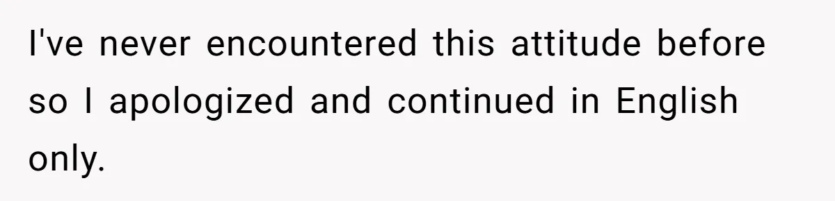 I've never encountered this attitude before so I apologized and continued in English only.