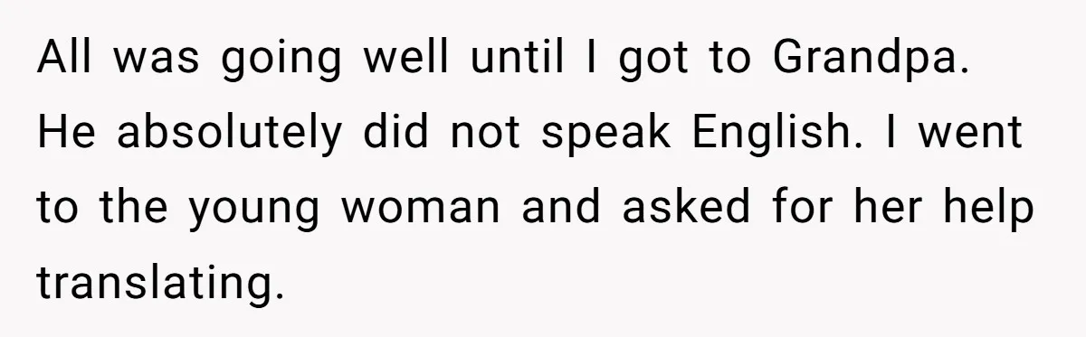 All was going well until I got to Grandpa. He absolutely did not speak English. I went to the young woman and asked for her help translating.
