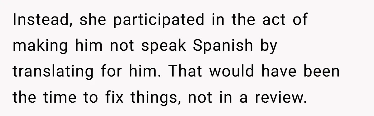 Instead, she participated in the act of making him not speak Spanish by translating for him. That would have been the time to fix things, not in a review.