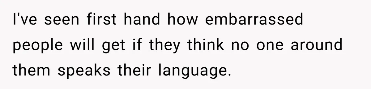 I've seen first hand how embarrassed people will get if they think no one around them speaks their language.