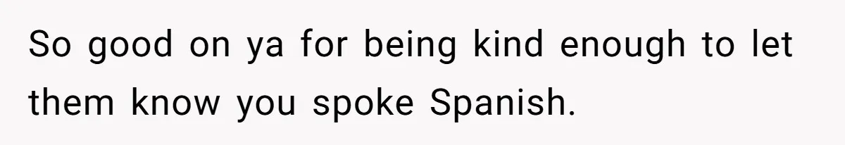 So good on ya for being kind enough to let them know you spoke Spanish.
